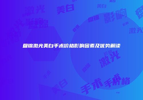 盘锦激光美白手术价格影响因素及优势解读