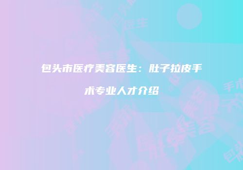 包头市医疗美容医生：肚子拉皮手术专业人才介绍