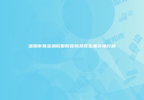 洛阳市鼻梁塌陷整形医院及医生推荐排行榜