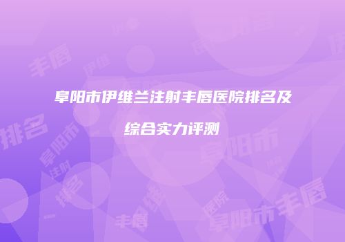 阜阳市伊维兰注射丰唇医院排名及综合实力评测