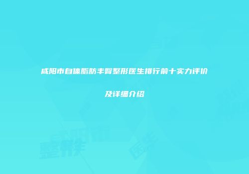 咸阳市自体脂肪丰臀整形医生排行前十实力评价及详细介绍