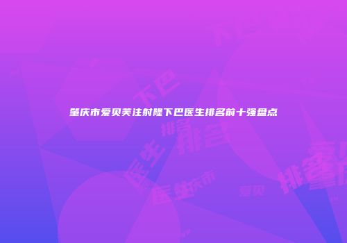 肇庆市爱贝芙注射隆下巴医生排名前十强盘点