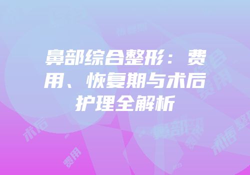 鼻部综合整形：费用、恢复期与术后护理全解析