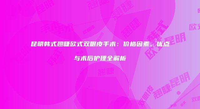 昆明韩式翘睫欧式双眼皮手术：价格因素、优点与术后护理全解析