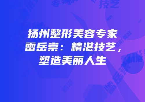 扬州整形美容专家雷岳崇：精湛技艺，塑造美丽人生