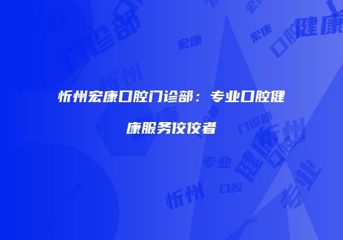 忻州宏康口腔门诊部：专业口腔健康服务佼佼者