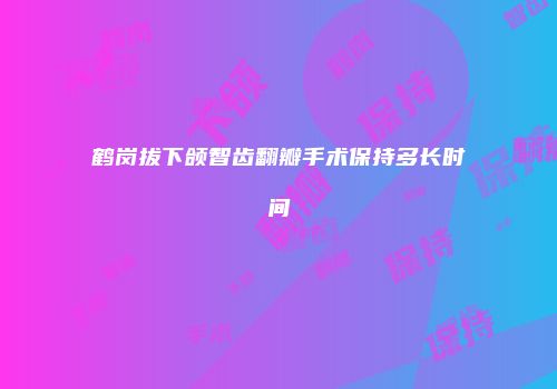 鹤岗拔下颌智齿翻瓣手术保持多长时间