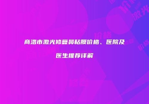 商洛市激光修复鼻粘膜价格、医院及医生推荐详解
