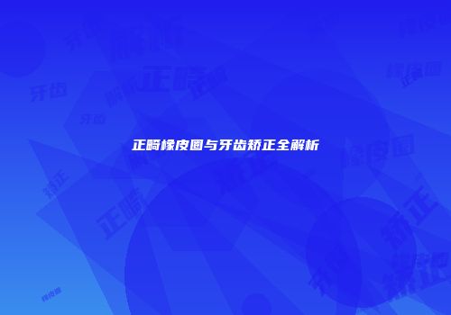 正畸橡皮圈与牙齿矫正全解析