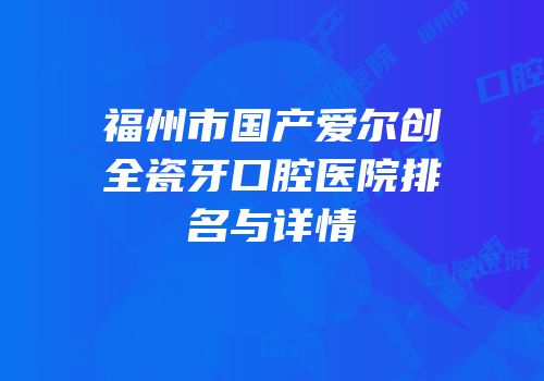 福州市国产爱尔创全瓷牙口腔医院排名与详情