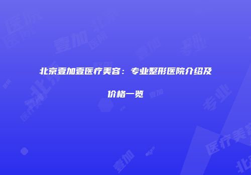北京壹加壹医疗美容：专业整形医院介绍及价格一览