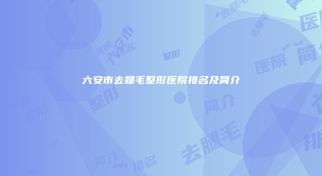 六安市去腿毛整形医院排名及简介