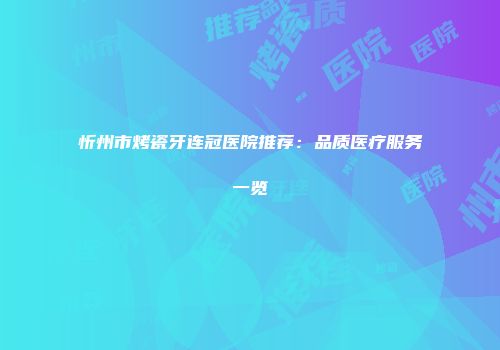 忻州市烤瓷牙连冠医院推荐：品质医疗服务一览