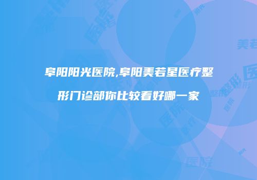 阜阳阳光医院,阜阳美若星医疗整形门诊部你比较看好哪一家