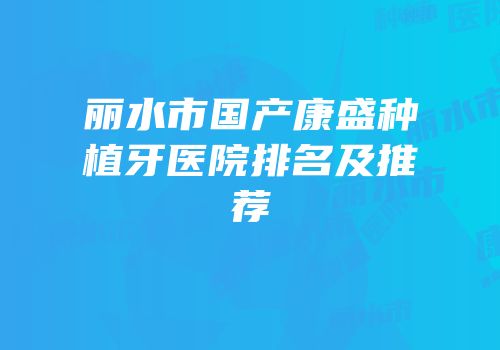 丽水市国产康盛种植牙医院排名及推荐