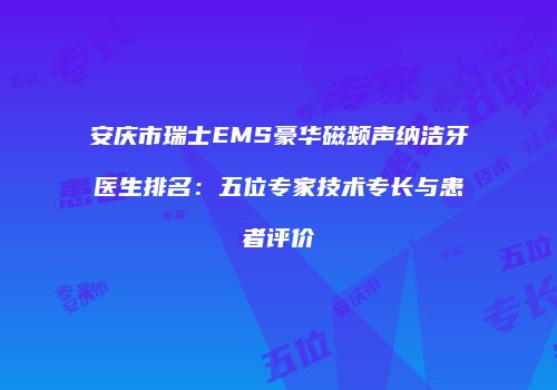 安庆市瑞士EMS豪华磁频声纳洁牙医生排名：五位专家技术专长与患者评价