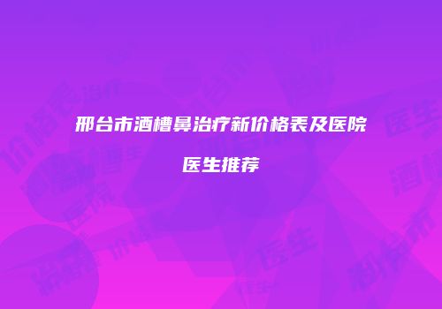 邢台市酒槽鼻治疗新价格表及医院医生推荐