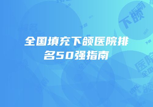全国填充下颌医院排名50强指南