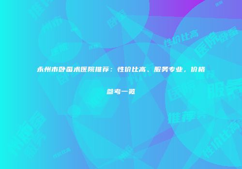 永州市卧蚕术医院推荐：性价比高、服务专业，价格参考一览