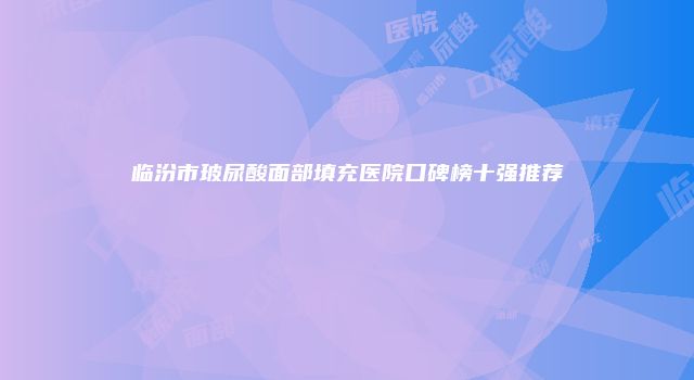 临汾市玻尿酸面部填充医院口碑榜十强推荐