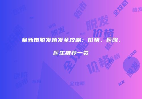 阜新市脱发植发全攻略：价格、医院、医生推荐一览