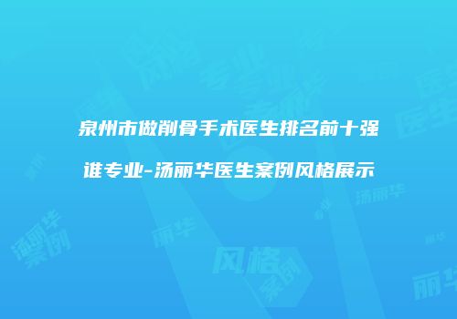 泉州市做削骨手术医生排名前十强谁专业-汤丽华医生案例风格展示