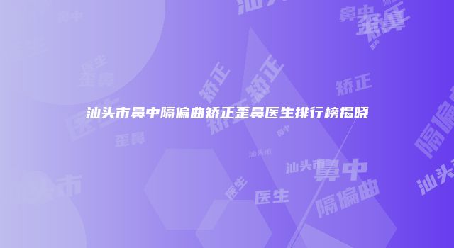 汕头市鼻中隔偏曲矫正歪鼻医生排行榜揭晓