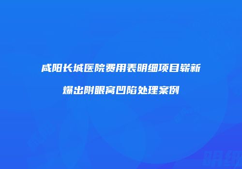 咸阳长城医院费用表明细项目崭新爆出附眼窝凹陷处理案例