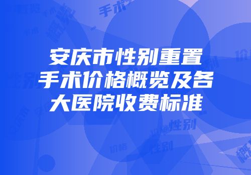 安庆市性别重置手术价格概览及各大医院收费标准
