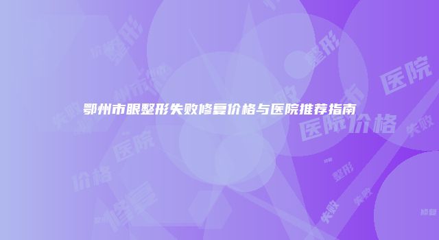鄂州市眼整形失败修复价格与医院推荐指南