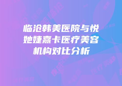 临沧韩美医院与悦她婕熹卡医疗美容机构对比分析