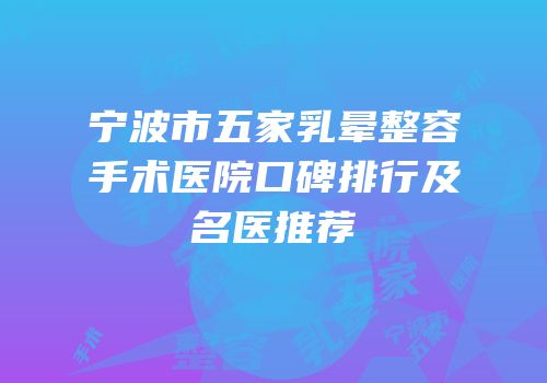 宁波市五家乳晕整容手术医院口碑排行及名医推荐