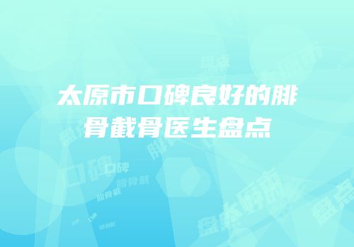 太原市口碑良好的腓骨截骨医生盘点