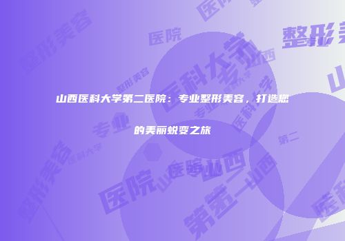 山西医科大学第二医院：专业整形美容，打造您的美丽蜕变之旅