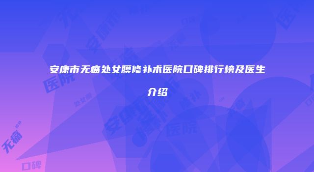 安康市无痛处女膜修补术医院口碑排行榜及医生介绍