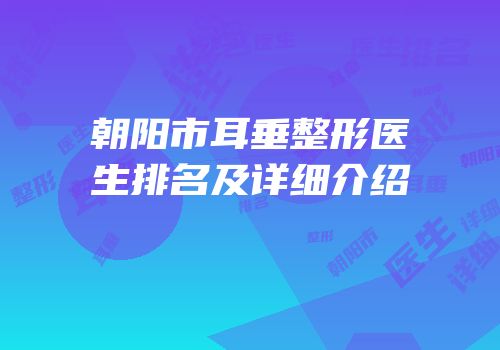 朝阳市耳垂整形医生排名及详细介绍