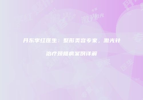 丹东李红医生：整形美容专家，激光针治疗颈椎病案例详解