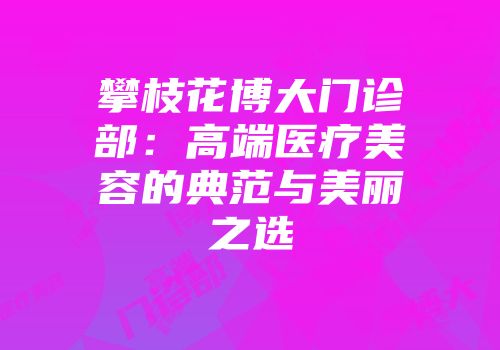 攀枝花博大门诊部：高端医疗美容的典范与美丽之选