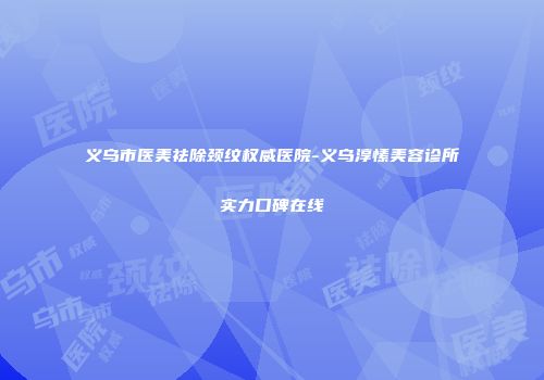 义乌市医美祛除颈纹权威医院-义乌淳愫美容诊所实力口碑在线