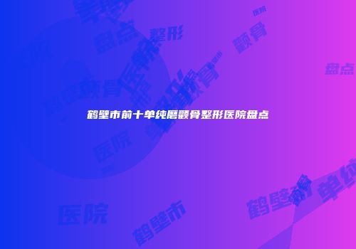 鹤壁市前十单纯磨颧骨整形医院盘点