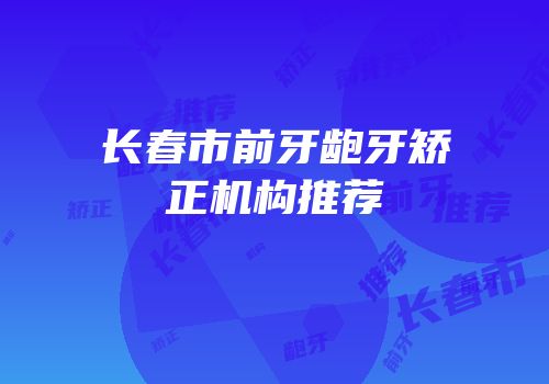 长春市前牙龅牙矫正机构推荐