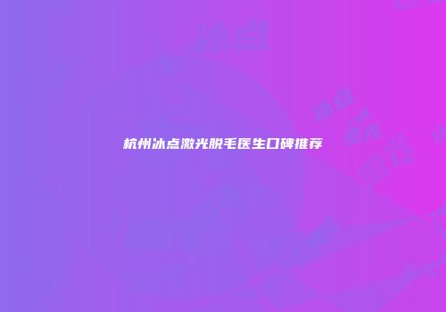 杭州冰点激光脱毛医生口碑推荐