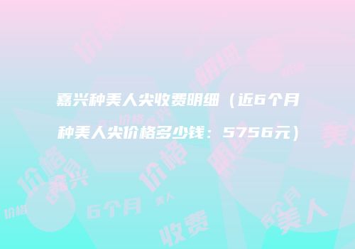 嘉兴种美人尖收费明细（近6个月种美人尖价格多少钱：5756元）
