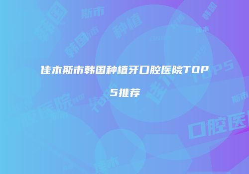 佳木斯市韩国种植牙口腔医院TOP5推荐