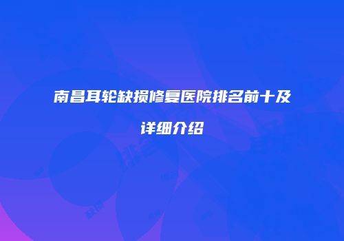 南昌耳轮缺损修复医院排名前十及详细介绍