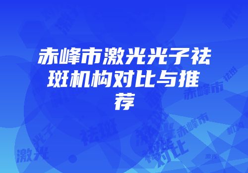 赤峰市激光光子祛斑机构对比与推荐
