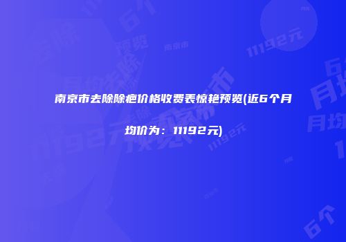 南京市去除除疤价格收费表惊艳预览(近6个月均价为：11192元)