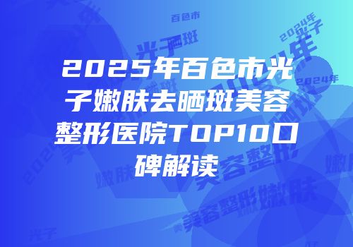 2025年百色市光子嫩肤去晒斑美容整形医院TOP10口碑解读