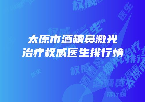 太原市酒糟鼻激光治疗权威医生排行榜