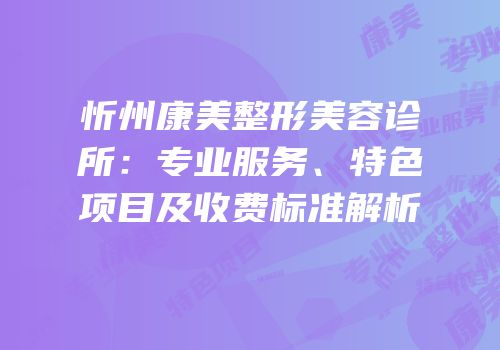 忻州康美整形美容诊所：专业服务、特色项目及收费标准解析